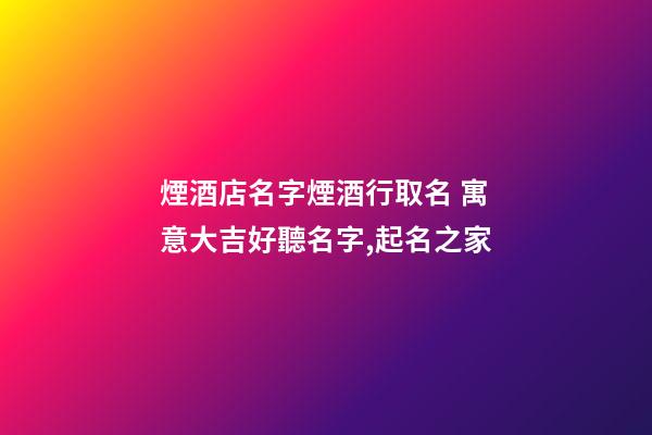 煙酒店名字煙酒行取名 寓意大吉好聽名字,起名之家-第1張-店鋪起名-玄機派